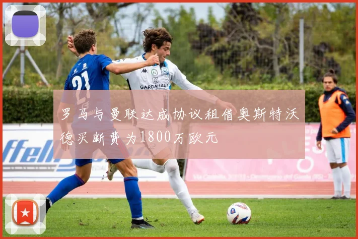 罗马与曼联达成协议租借奥斯特沃德买断费为1800万欧元