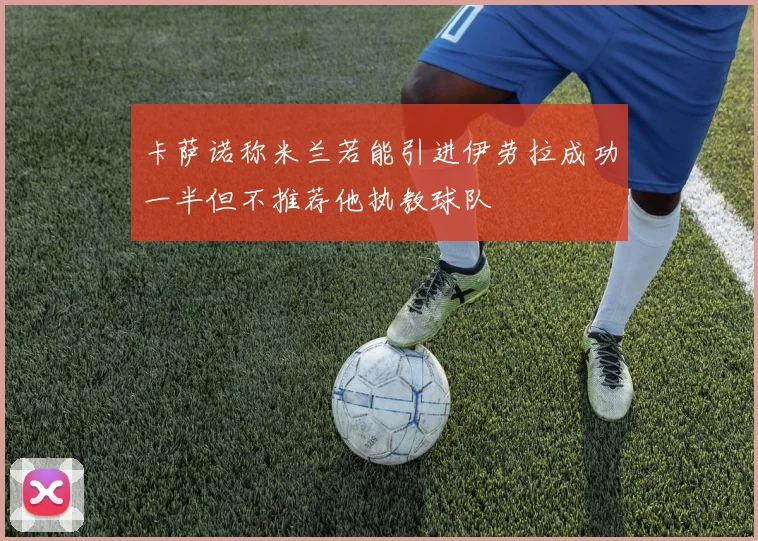 卡萨诺称米兰若能引进伊劳拉成功一半但不推荐他执教球队
