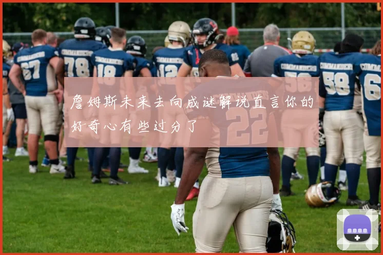 詹姆斯未来去向成谜解说直言你的好奇心有些过分了