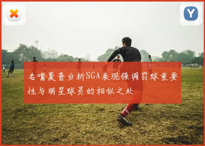 名嘴夏普分析SGA表现强调罚球重要性与明星球员的相似之处