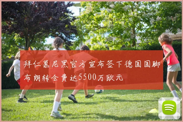 拜仁慕尼黑官方宣布签下德国国脚布朗转会费达5500万欧元