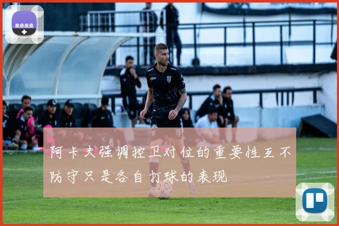 阿卡夫强调控卫对位的重要性互不防守只是各自打球的表现
