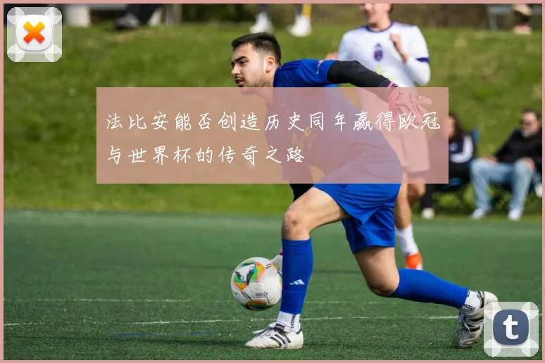 法比安能否创造历史同年赢得欧冠与世界杯的传奇之路
