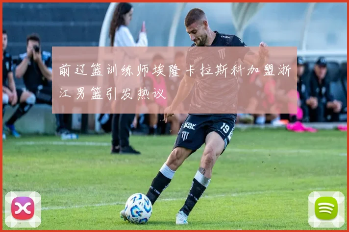 前辽篮训练师埃隆卡拉斯科加盟浙江男篮引发热议