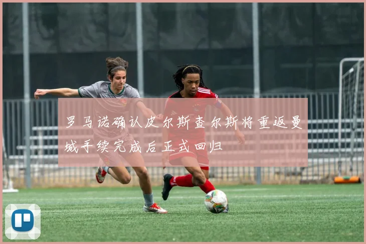 罗马诺确认皮尔斯查尔斯将重返曼城手续完成后正式回归