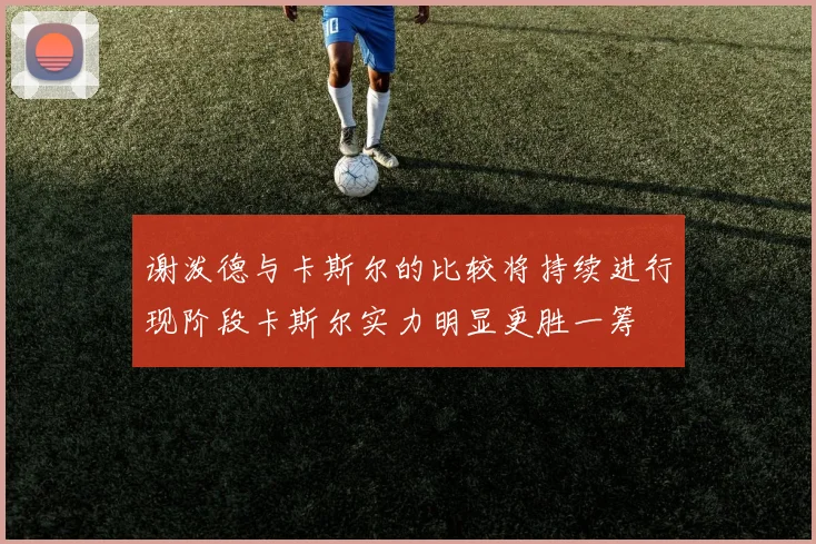 谢泼德与卡斯尔的比较将持续进行现阶段卡斯尔实力明显更胜一筹