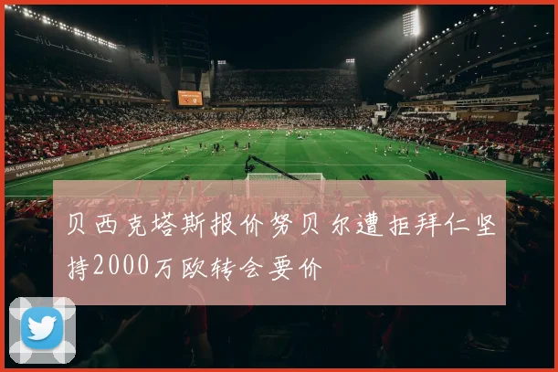 贝西克塔斯报价努贝尔遭拒拜仁坚持2000万欧转会要价