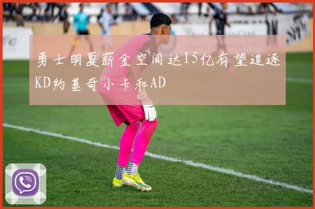 勇士明夏薪金空间达15亿有望追逐KD约基奇小卡和AD