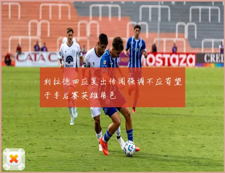 利拉德回应复出传闻强调不应寄望于季后赛英雄角色