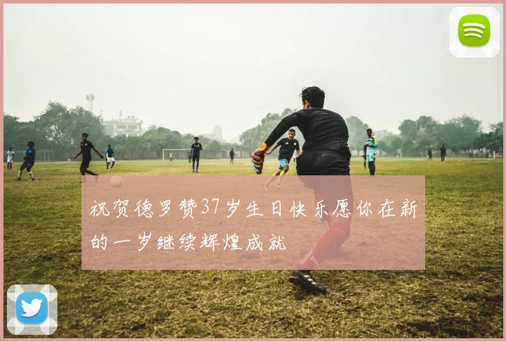 祝贺德罗赞37岁生日快乐愿你在新的一岁继续辉煌成就