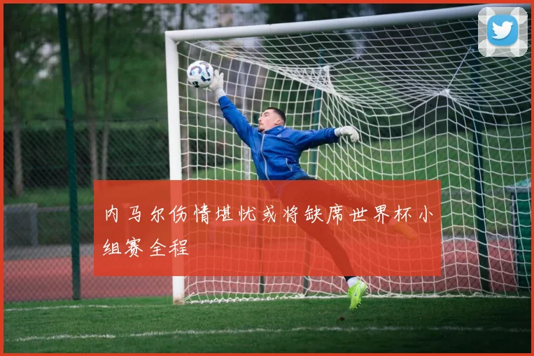 内马尔伤情堪忧或将缺席世界杯小组赛全程