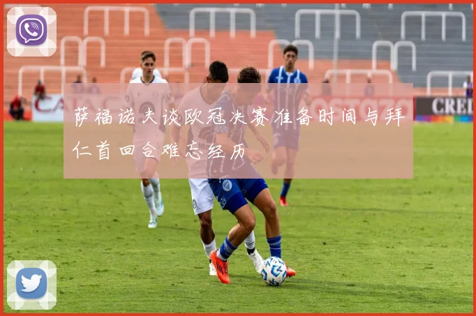 萨福诺夫谈欧冠决赛准备时间与拜仁首回合难忘经历