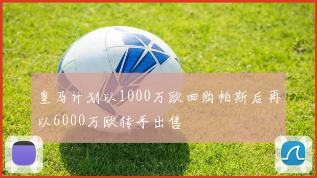 皇马计划以1000万欧回购帕斯后再以6000万欧转手出售