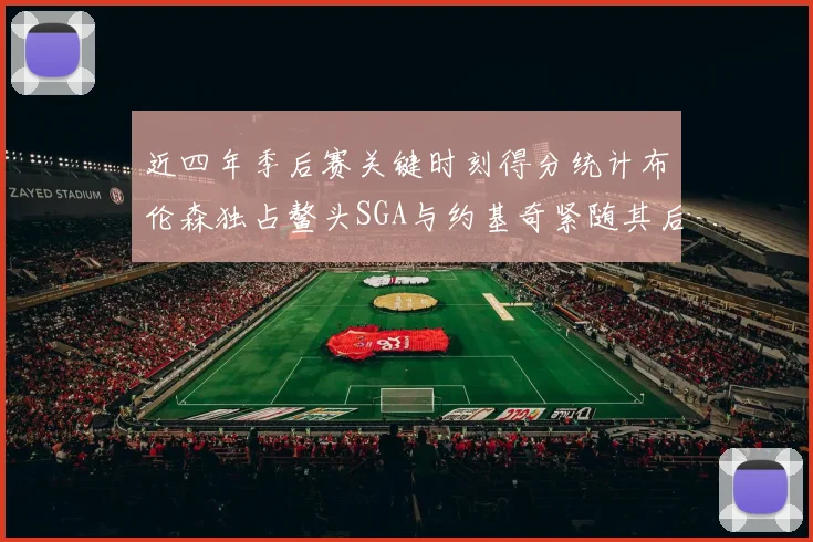 近四年季后赛关键时刻得分统计布伦森独占鳌头SGA与约基奇紧随其后