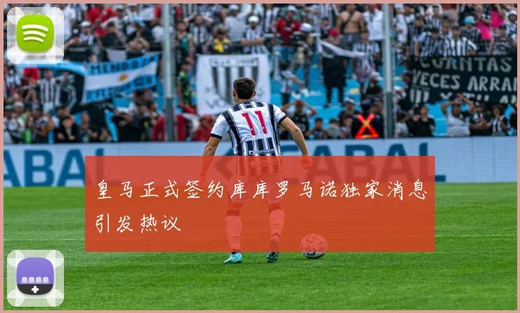 皇马正式签约库库罗马诺独家消息引发热议
