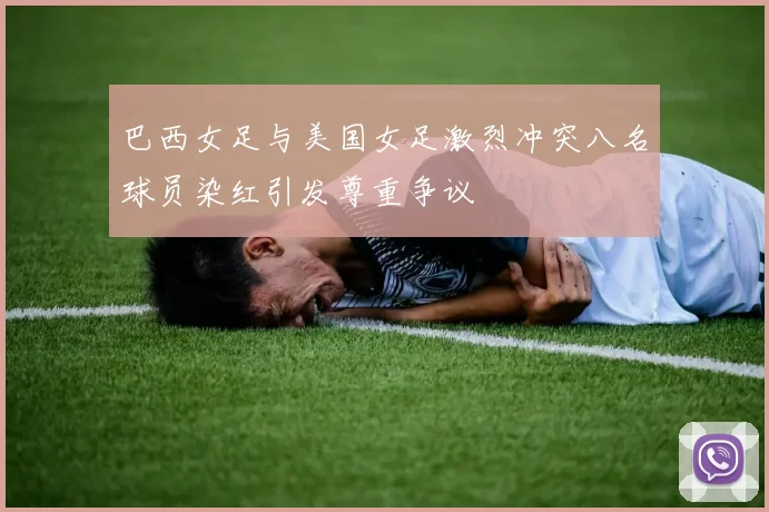 巴西女足与美国女足激烈冲突八名球员染红引发尊重争议