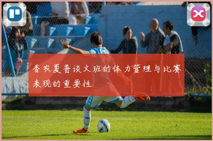 香农夏普谈文班的体力管理与比赛表现的重要性