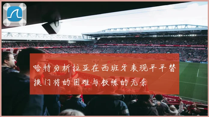 哈特分析拉亚在西班牙表现平平替换门将的困难与教练的无奈