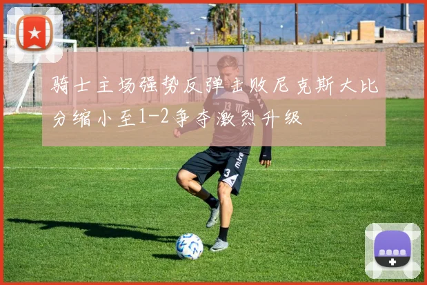 骑士主场强势反弹击败尼克斯大比分缩小至1-2争夺激烈升级