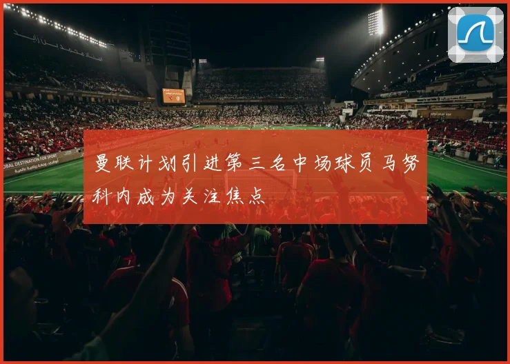 曼联计划引进第三名中场球员马努科内成为关注焦点