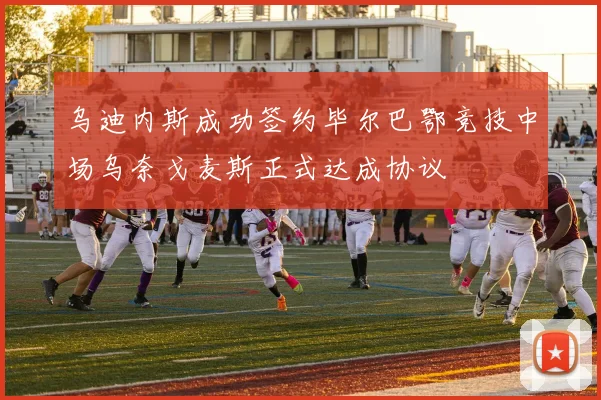 乌迪内斯成功签约毕尔巴鄂竞技中场乌奈戈麦斯正式达成协议