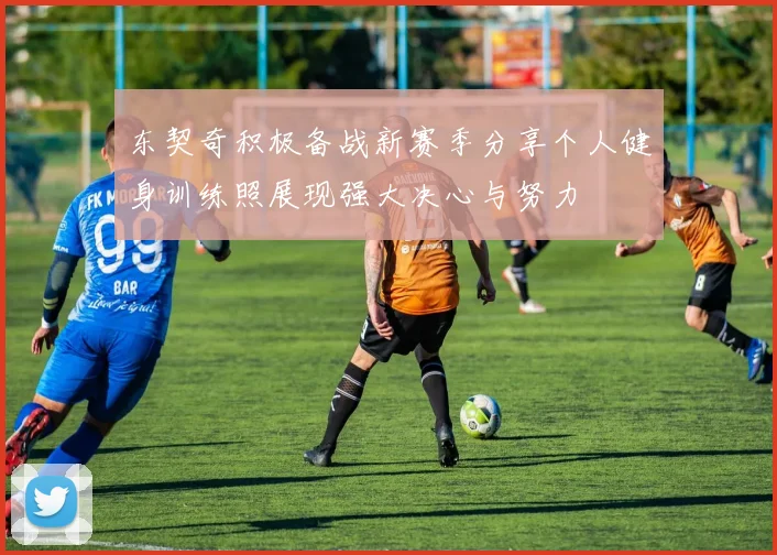 东契奇积极备战新赛季分享个人健身训练照展现强大决心与努力