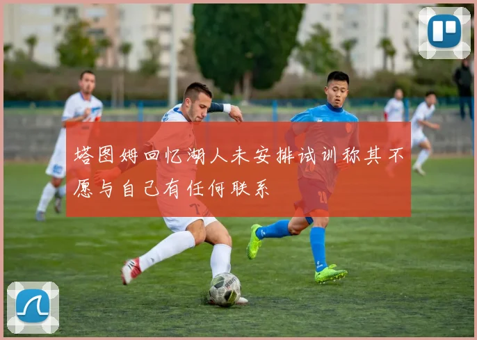 塔图姆回忆湖人未安排试训称其不愿与自己有任何联系