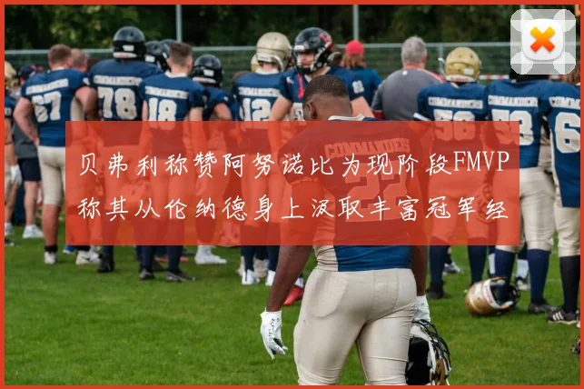 贝弗利称赞阿努诺比为现阶段FMVP称其从伦纳德身上汲取丰富冠军经验