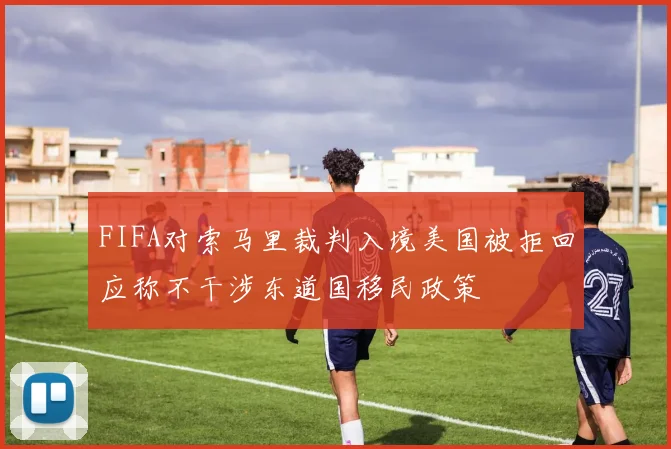 FIFA对索马里裁判入境美国被拒回应称不干涉东道国移民政策