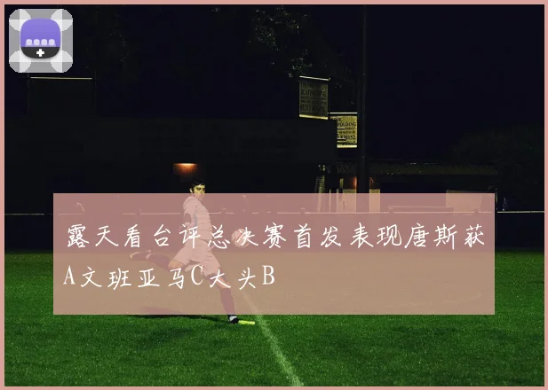 露天看台评总决赛首发表现唐斯获A文班亚马C大头B