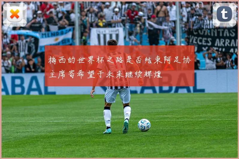 梅西的世界杯之路是否结束阿足协主席寄希望于未来继续辉煌