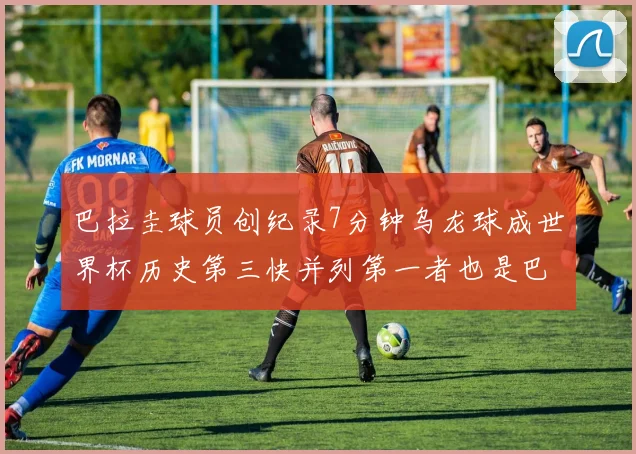 巴拉圭球员创纪录7分钟乌龙球成世界杯历史第三快并列第一者也是巴拉圭人
