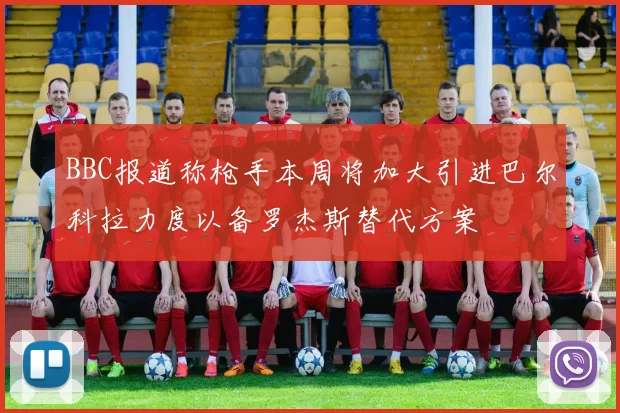 BBC报道称枪手本周将加大引进巴尔科拉力度以备罗杰斯替代方案