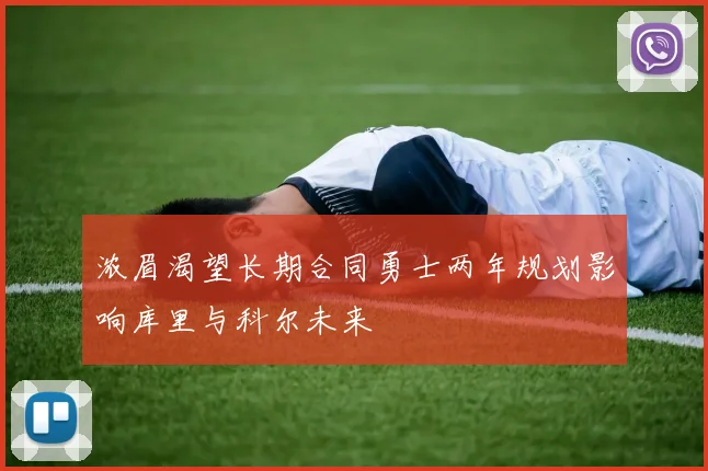 浓眉渴望长期合同勇士两年规划影响库里与科尔未来