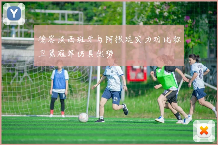 德容谈西班牙与阿根廷实力对比称卫冕冠军仍具优势