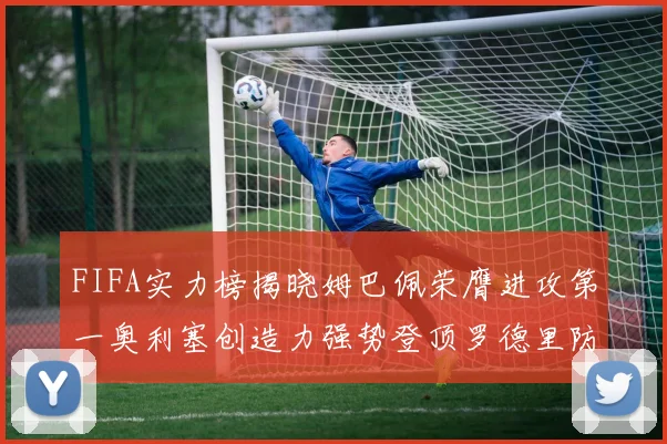 FIFA实力榜揭晓姆巴佩荣膺进攻第一奥利塞创造力强势登顶罗德里防守能力无可匹敌