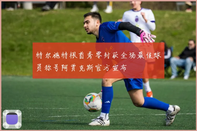 特尔施特根首秀零封获全场最佳球员称号阿贾克斯官方宣布